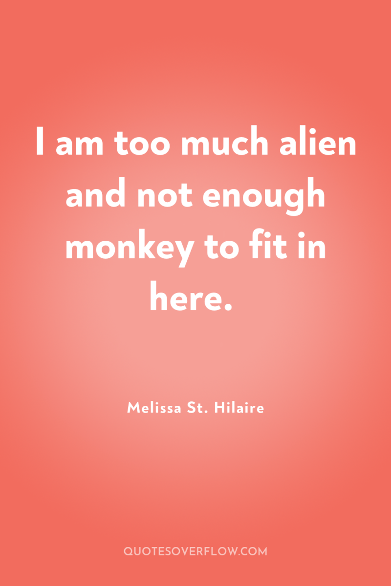 I am too much alien and not enough monkey to...