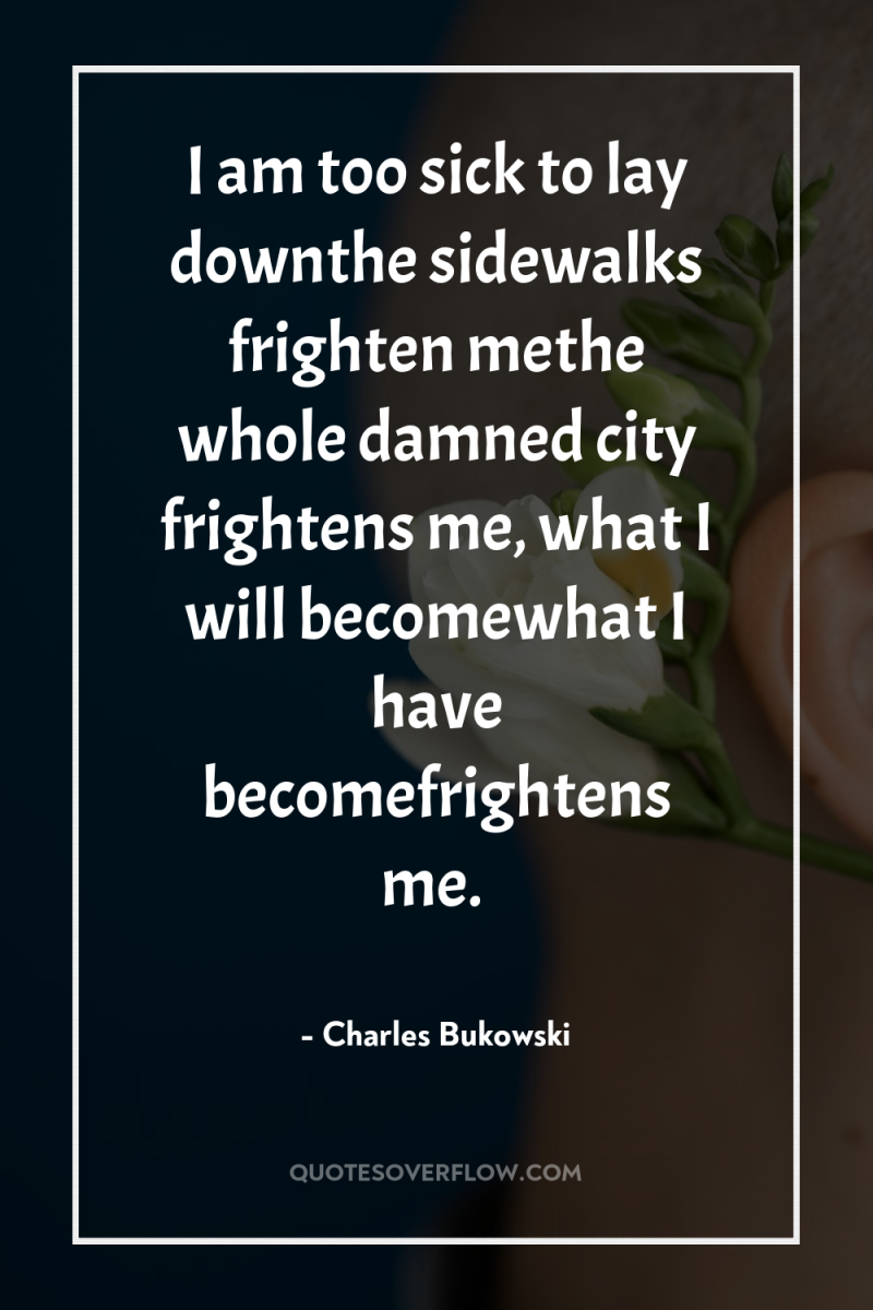 I am too sick to lay downthe sidewalks frighten methe...