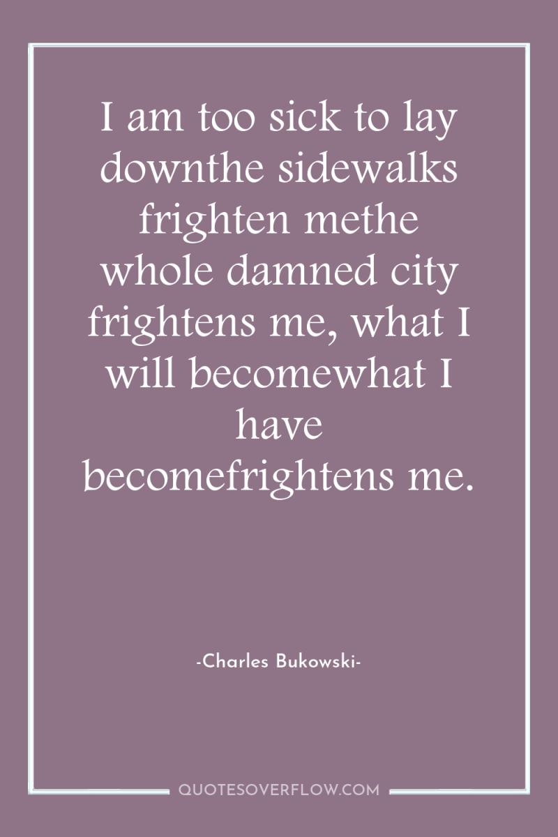 I am too sick to lay downthe sidewalks frighten methe...