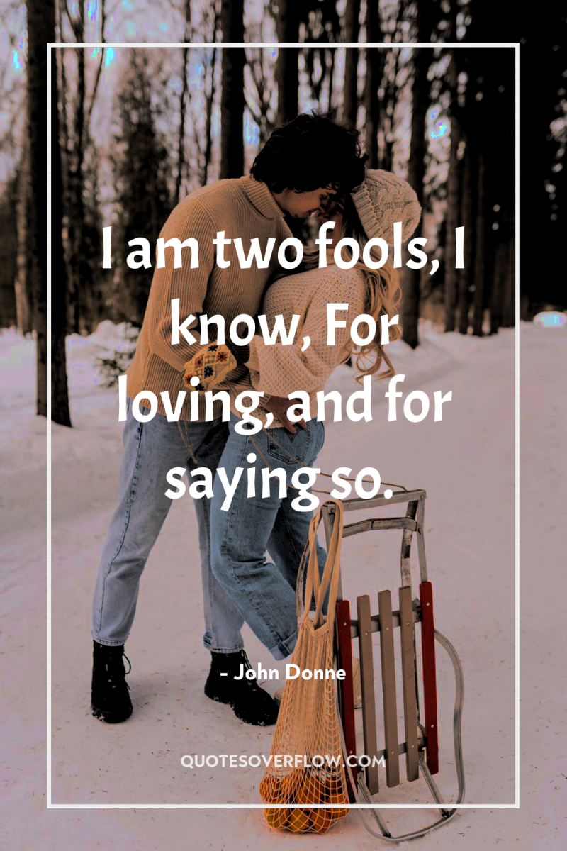 I am two fools, I know, For loving, and for...