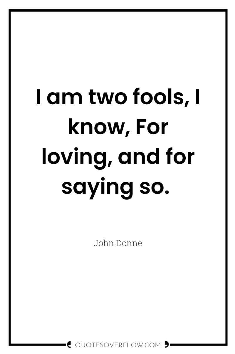 I am two fools, I know, For loving, and for...
