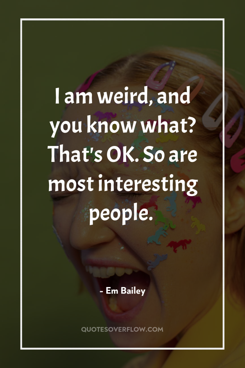 I am weird, and you know what? That's OK. So...