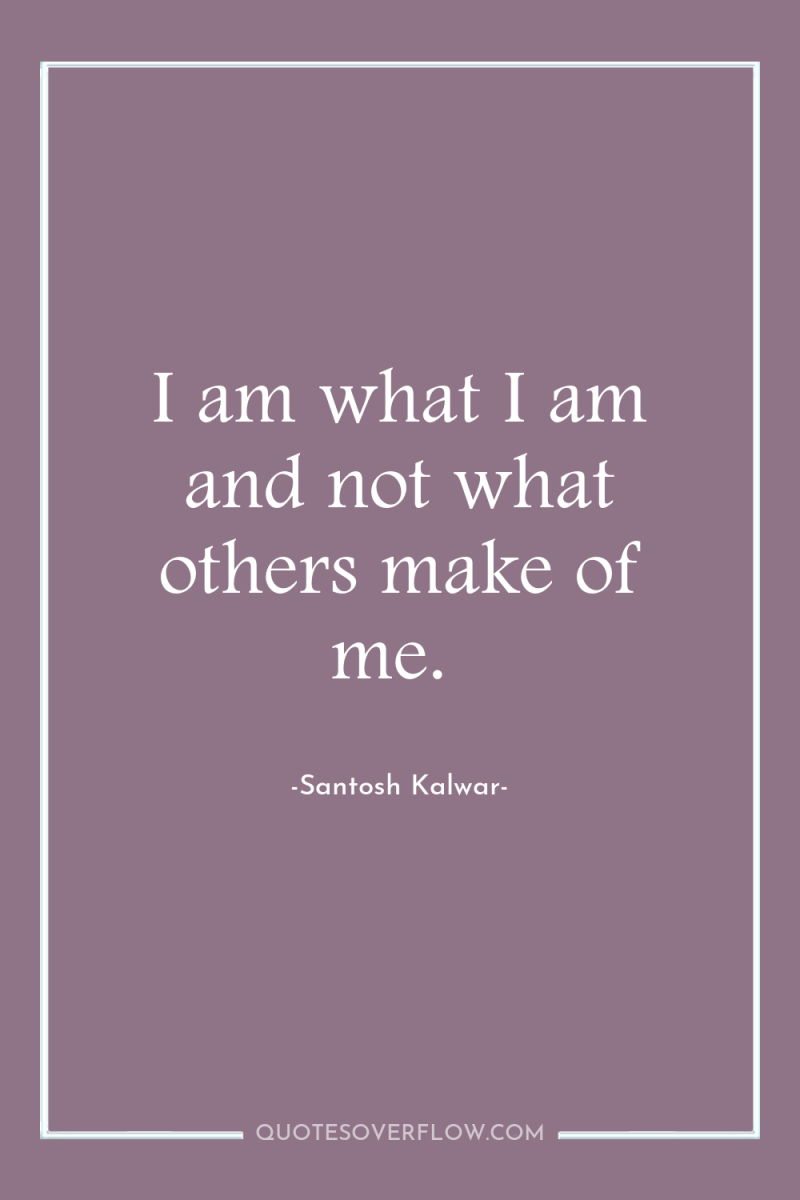 I am what I am and not what others make...
