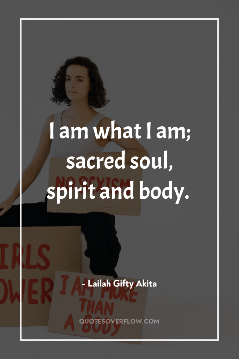 I am what I am; sacred soul, spirit and body. 