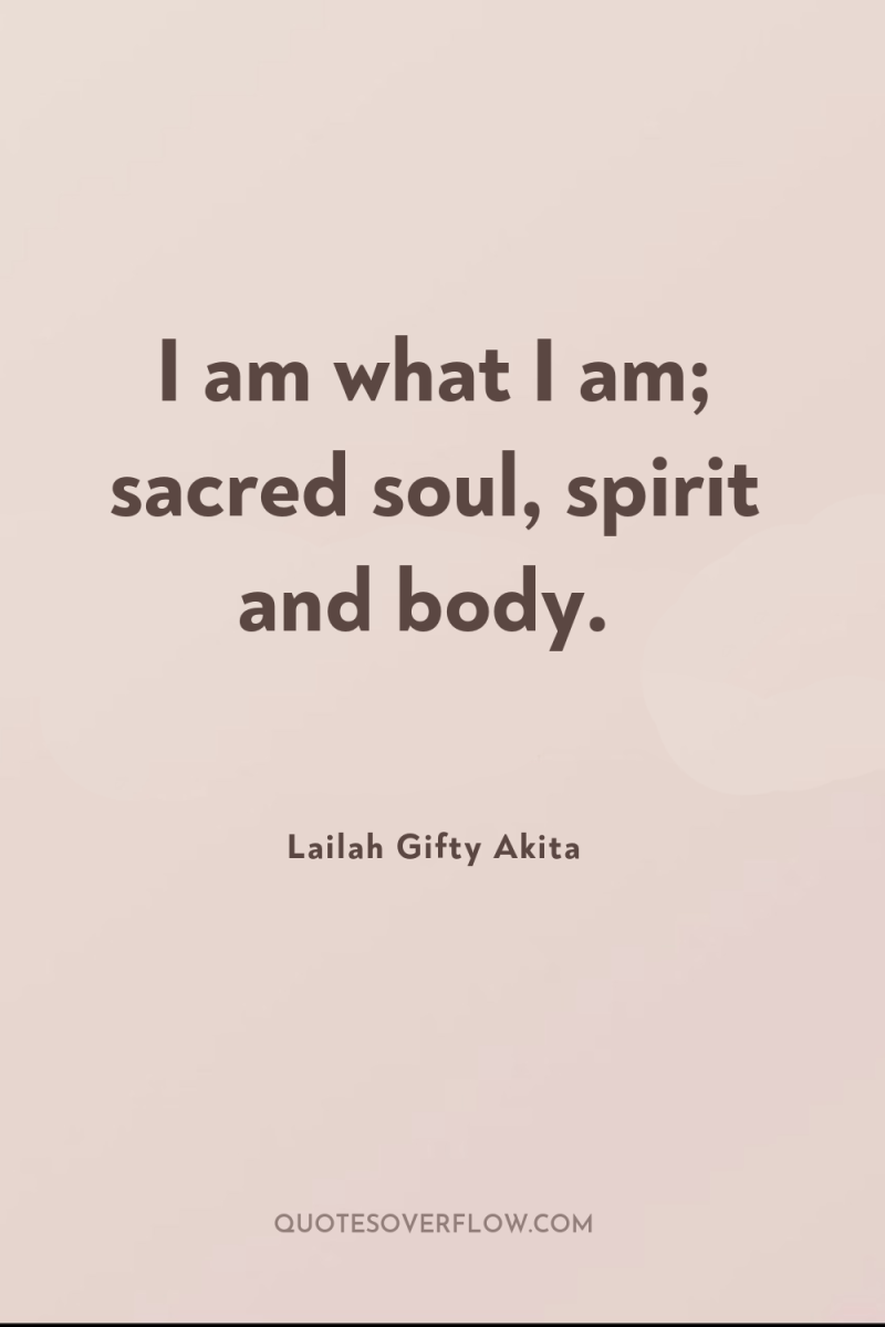 I am what I am; sacred soul, spirit and body. 