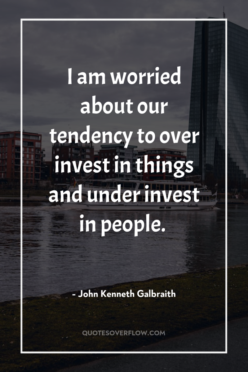 I am worried about our tendency to over invest in...