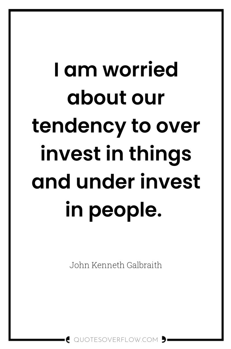 I am worried about our tendency to over invest in...