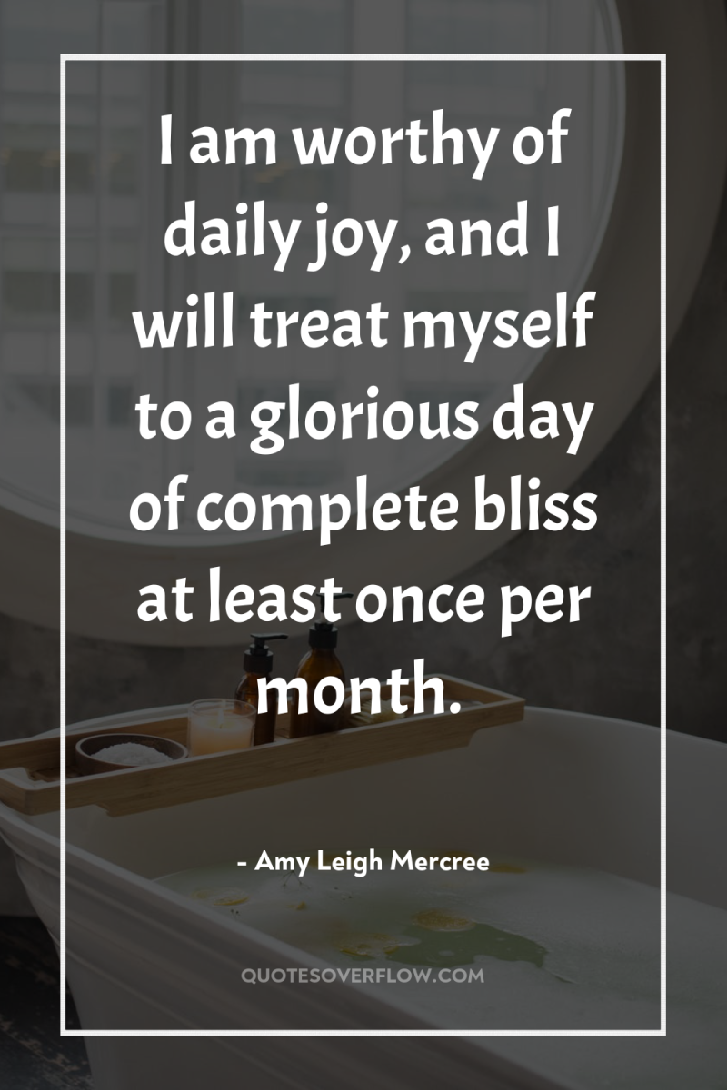 I am worthy of daily joy, and I will treat...