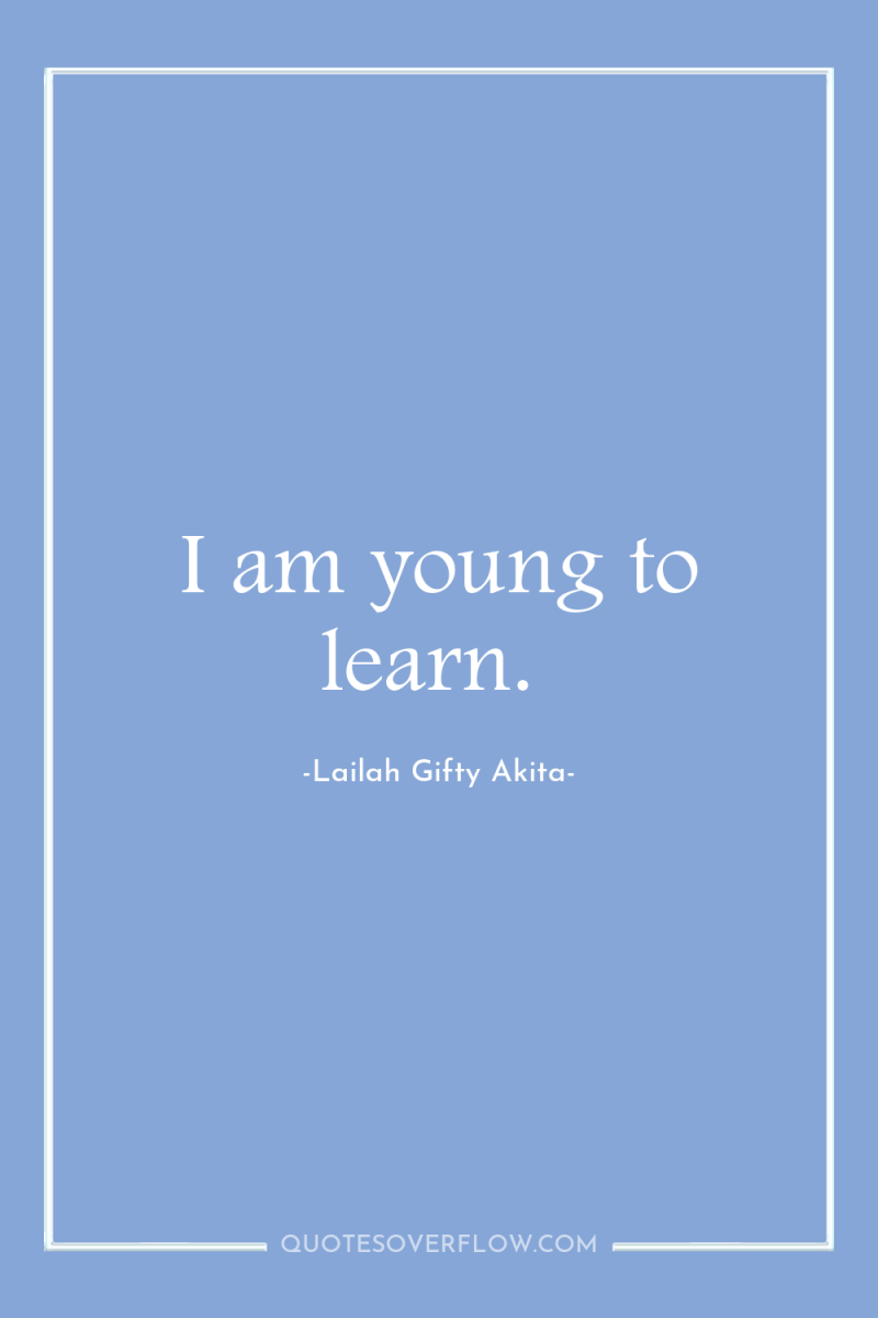 I am young to learn. 