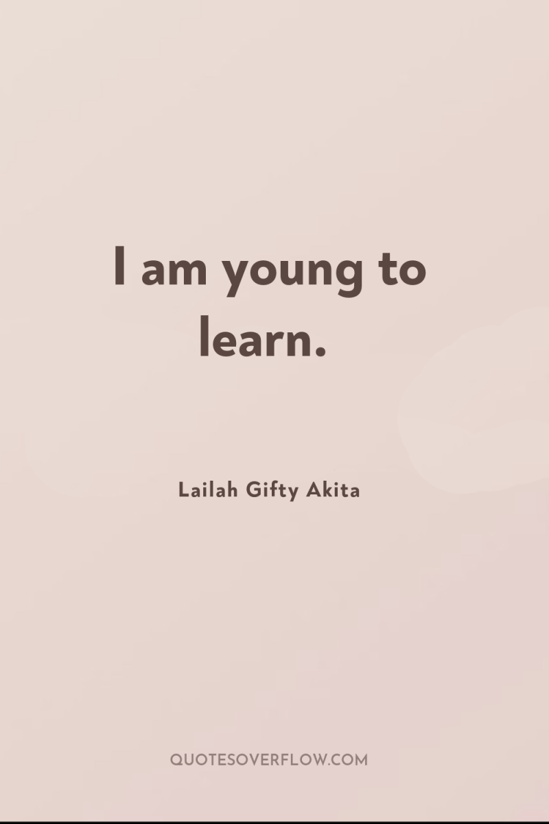 I am young to learn. 