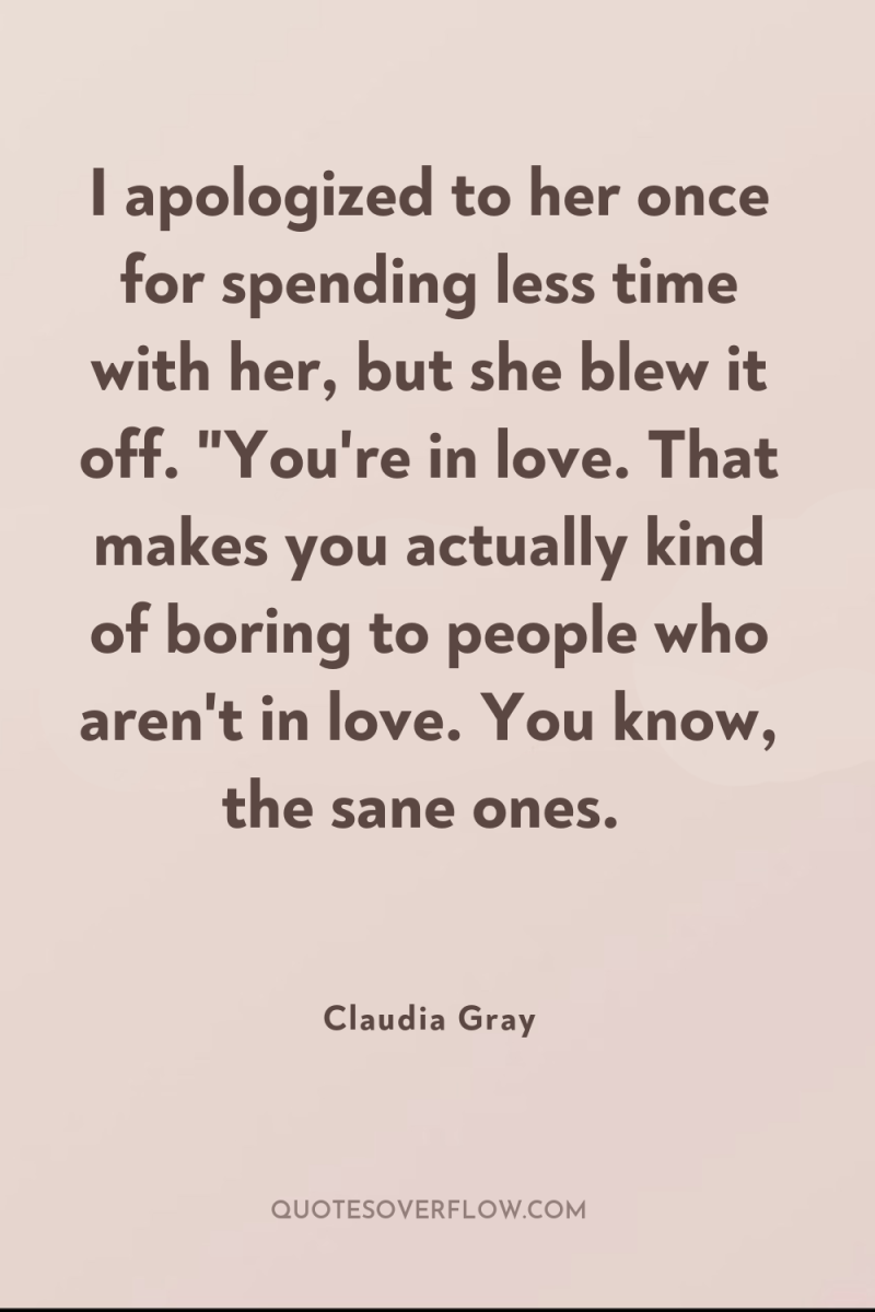 I apologized to her once for spending less time with...