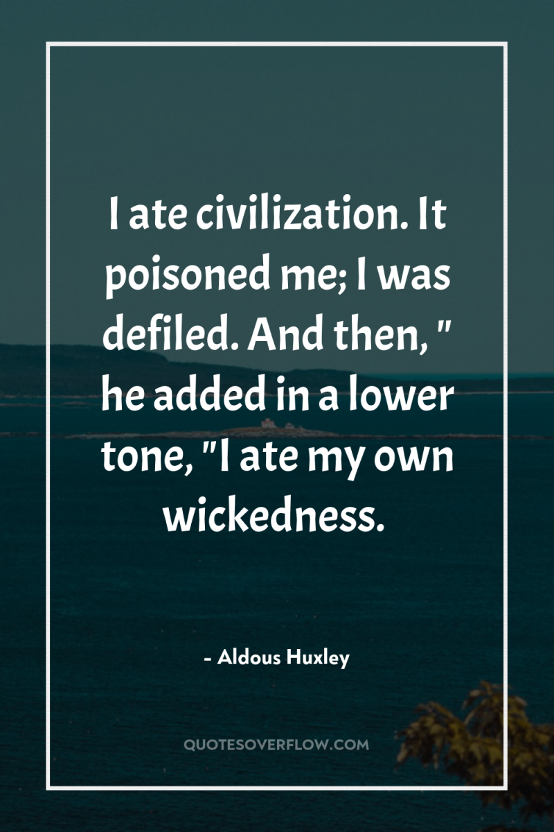 I ate civilization. It poisoned me; I was defiled. And...