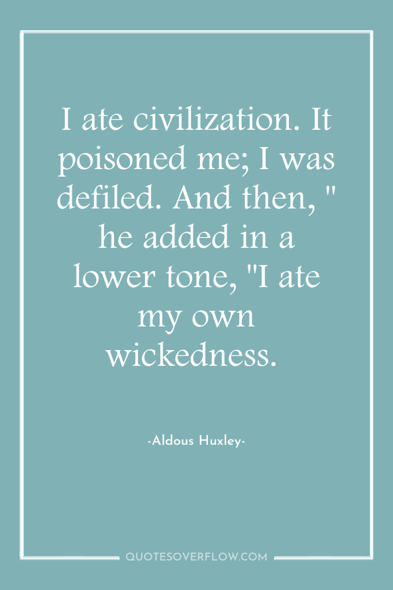 I ate civilization. It poisoned me; I was defiled. And...