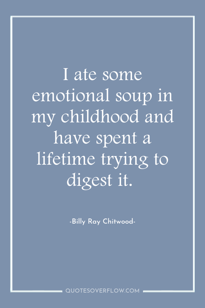 I ate some emotional soup in my childhood and have...