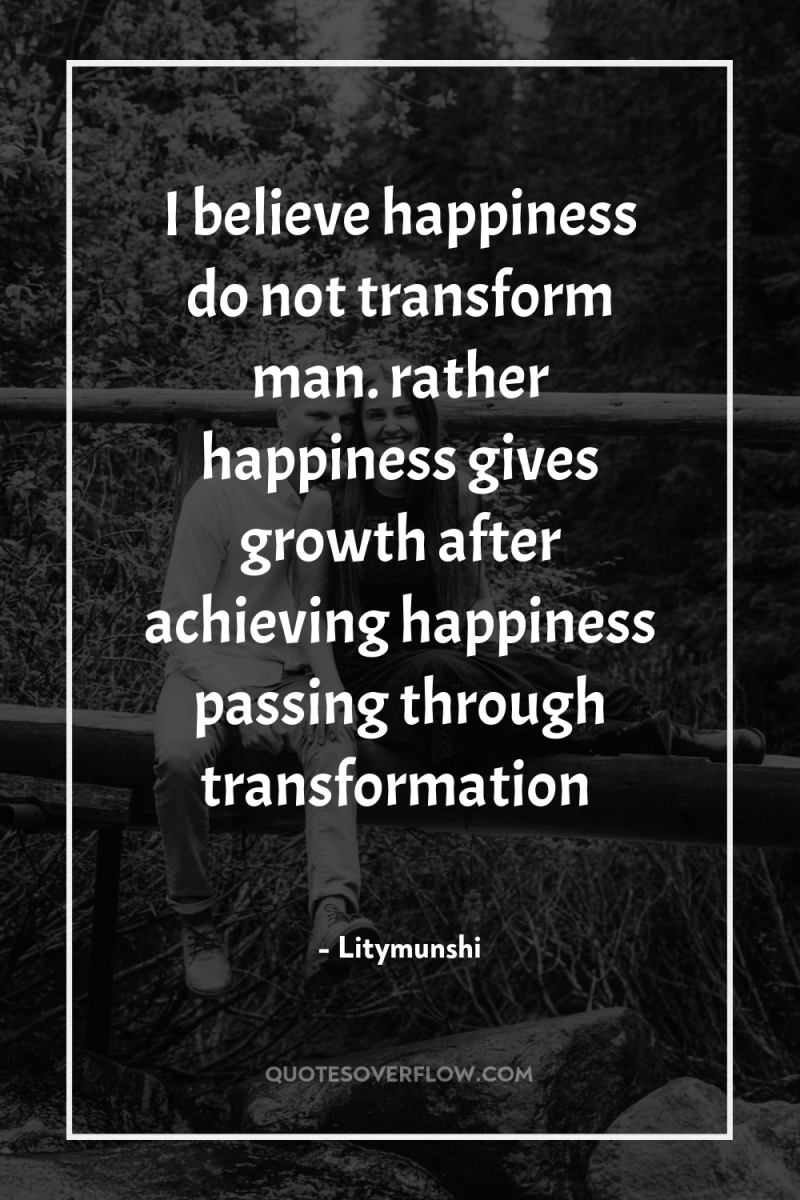 I believe happiness do not transform man. rather happiness gives...