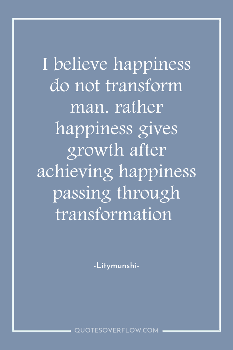 I believe happiness do not transform man. rather happiness gives...
