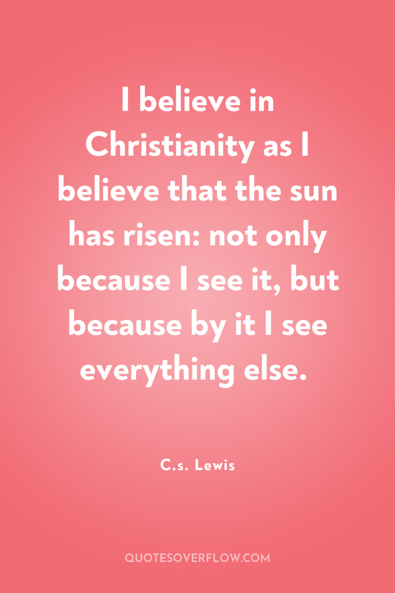 I believe in Christianity as I believe that the sun...