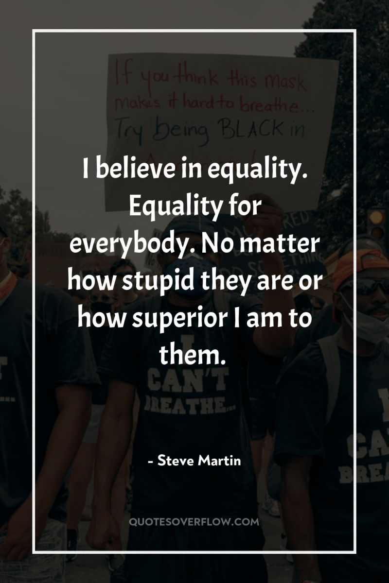 I believe in equality. Equality for everybody. No matter how...