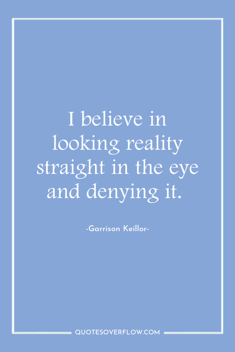 I believe in looking reality straight in the eye and...