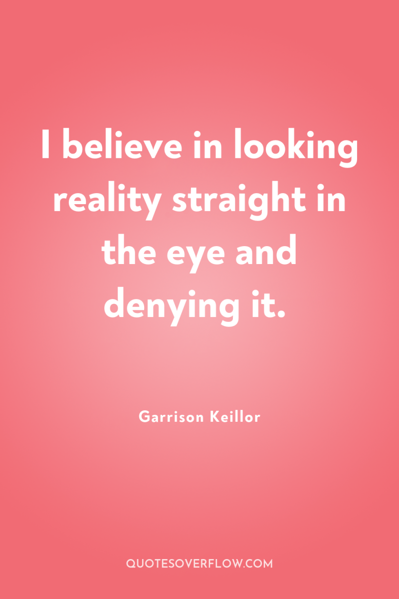 I believe in looking reality straight in the eye and...