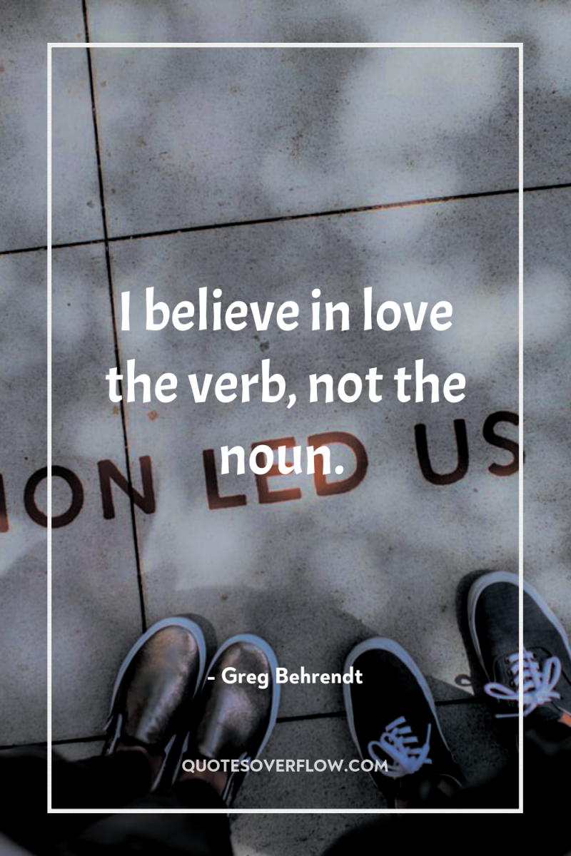 I believe in love the verb, not the noun. 