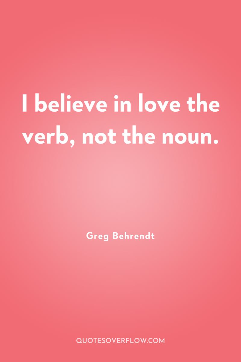 I believe in love the verb, not the noun. 