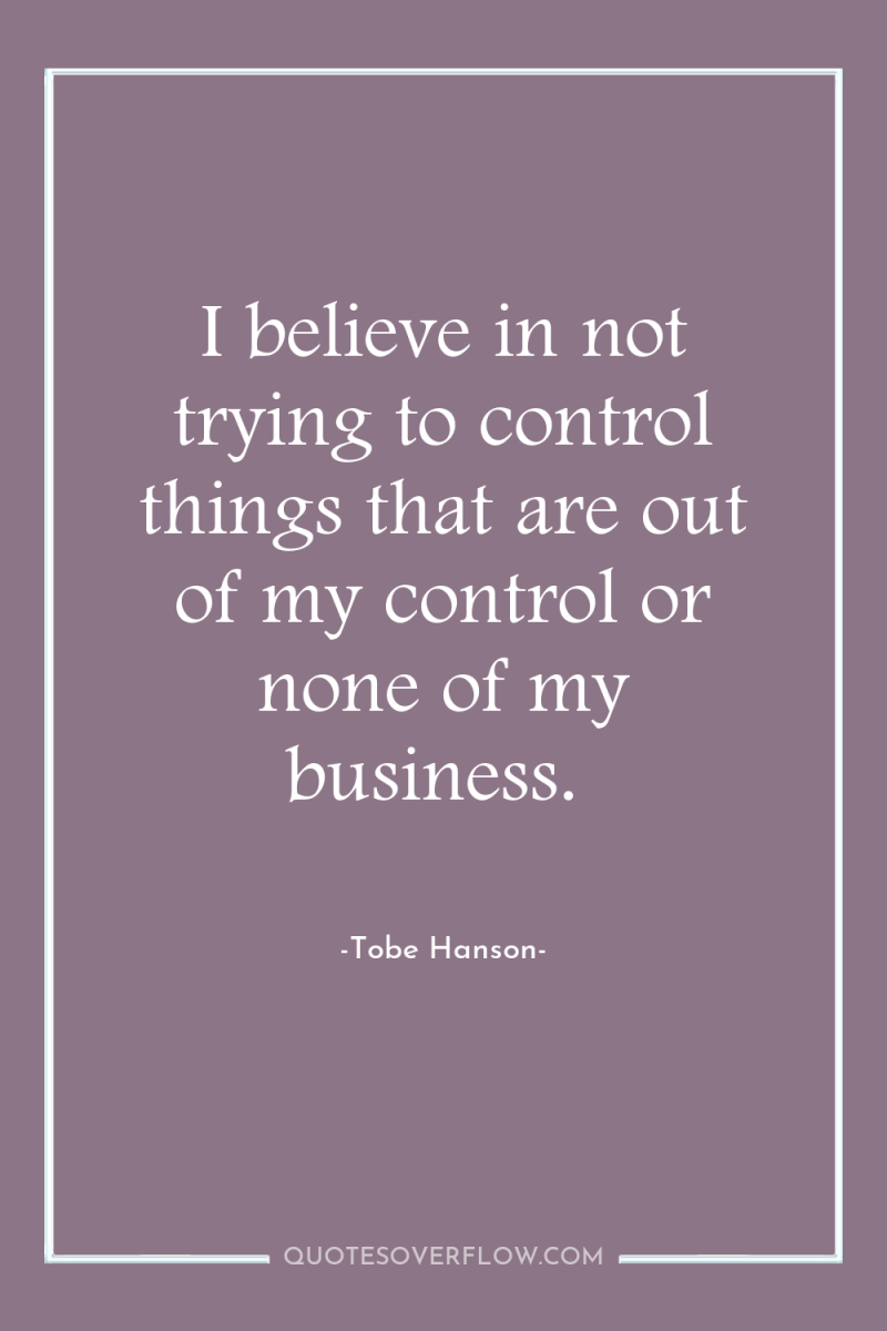 I believe in not trying to control things that are...