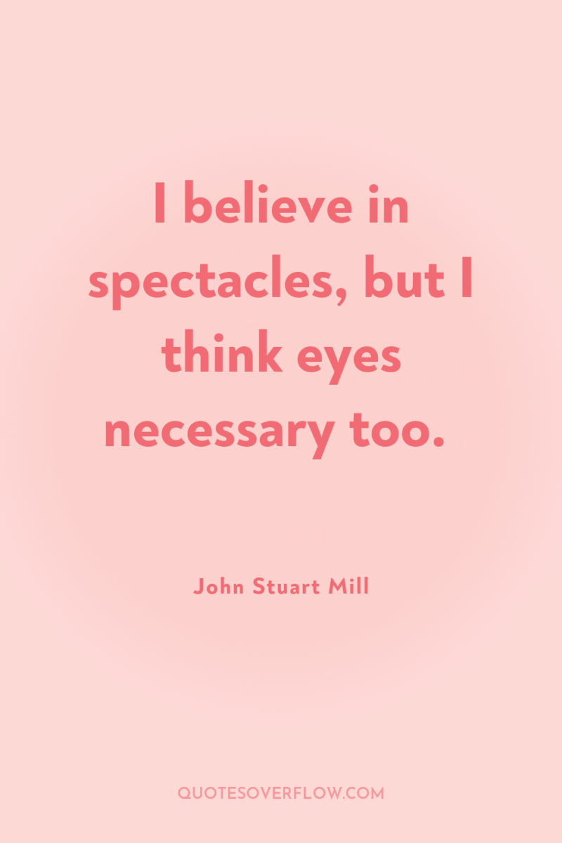 I believe in spectacles, but I think eyes necessary too. 