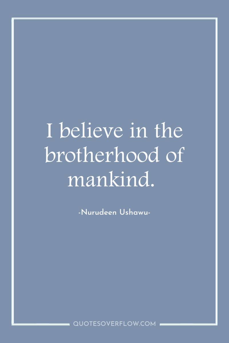 I believe in the brotherhood of mankind. 