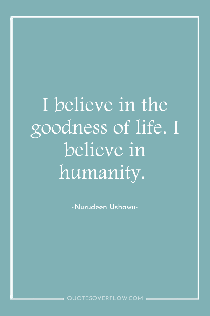 I believe in the goodness of life. I believe in...