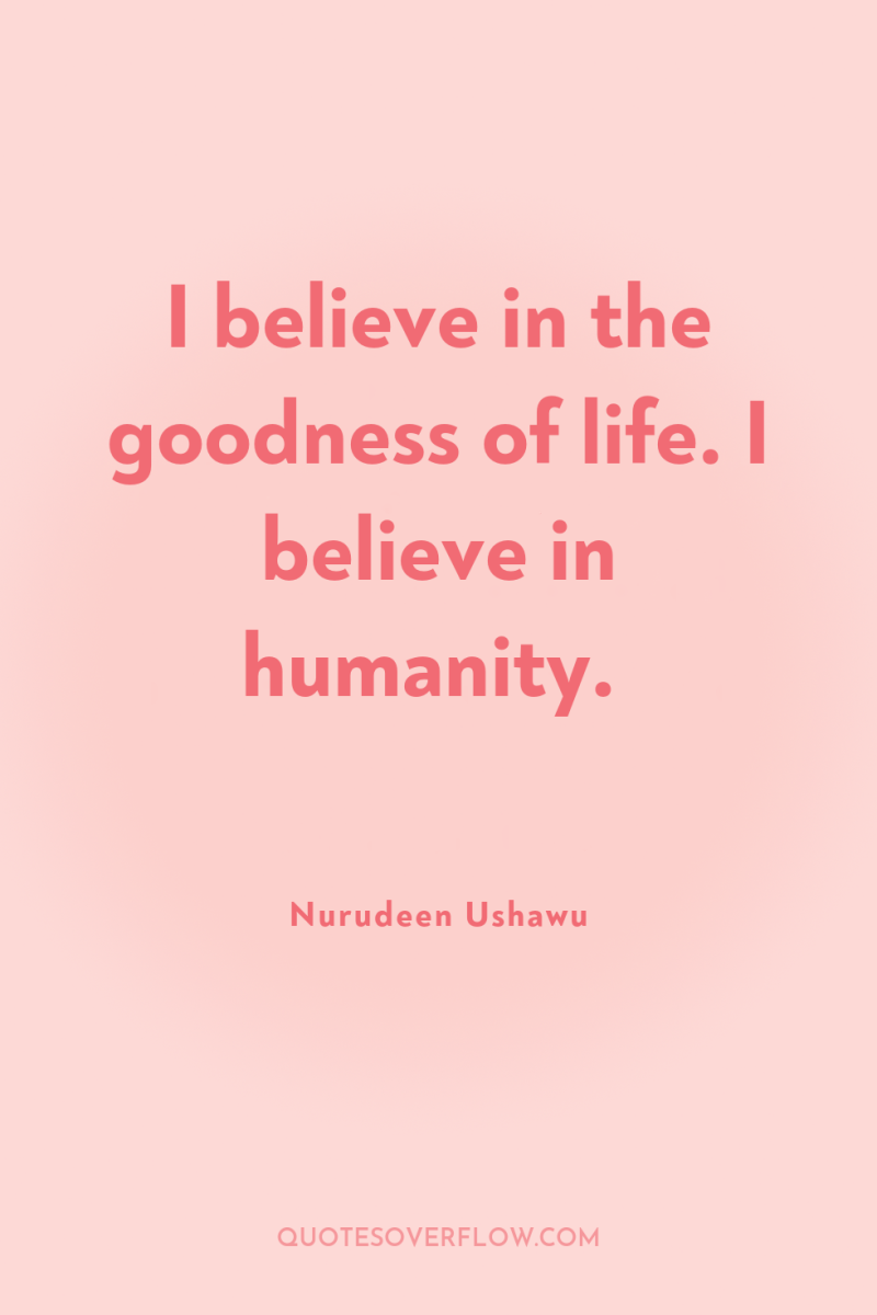 I believe in the goodness of life. I believe in...