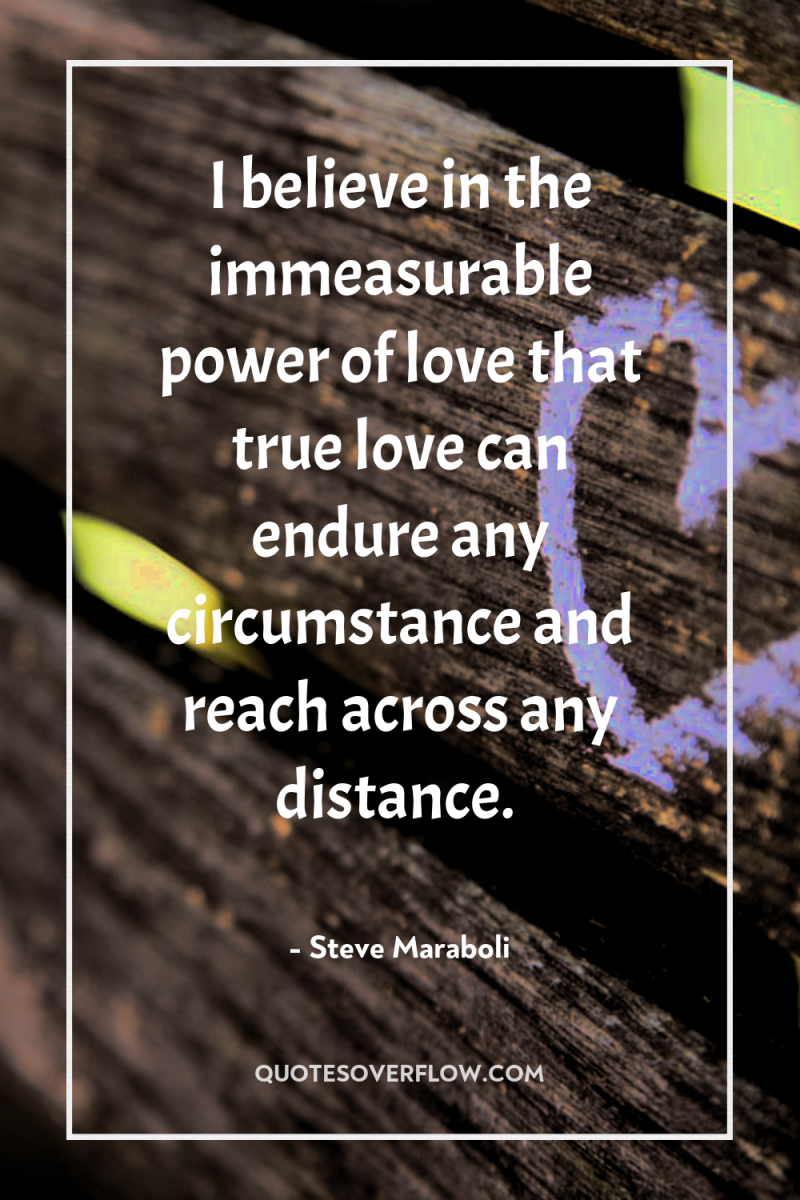 I believe in the immeasurable power of love that true...