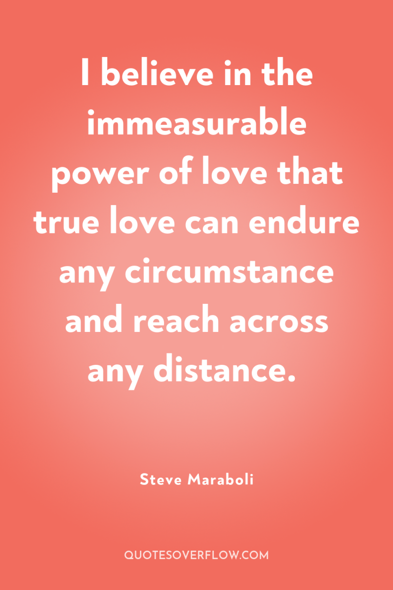 I believe in the immeasurable power of love that true...
