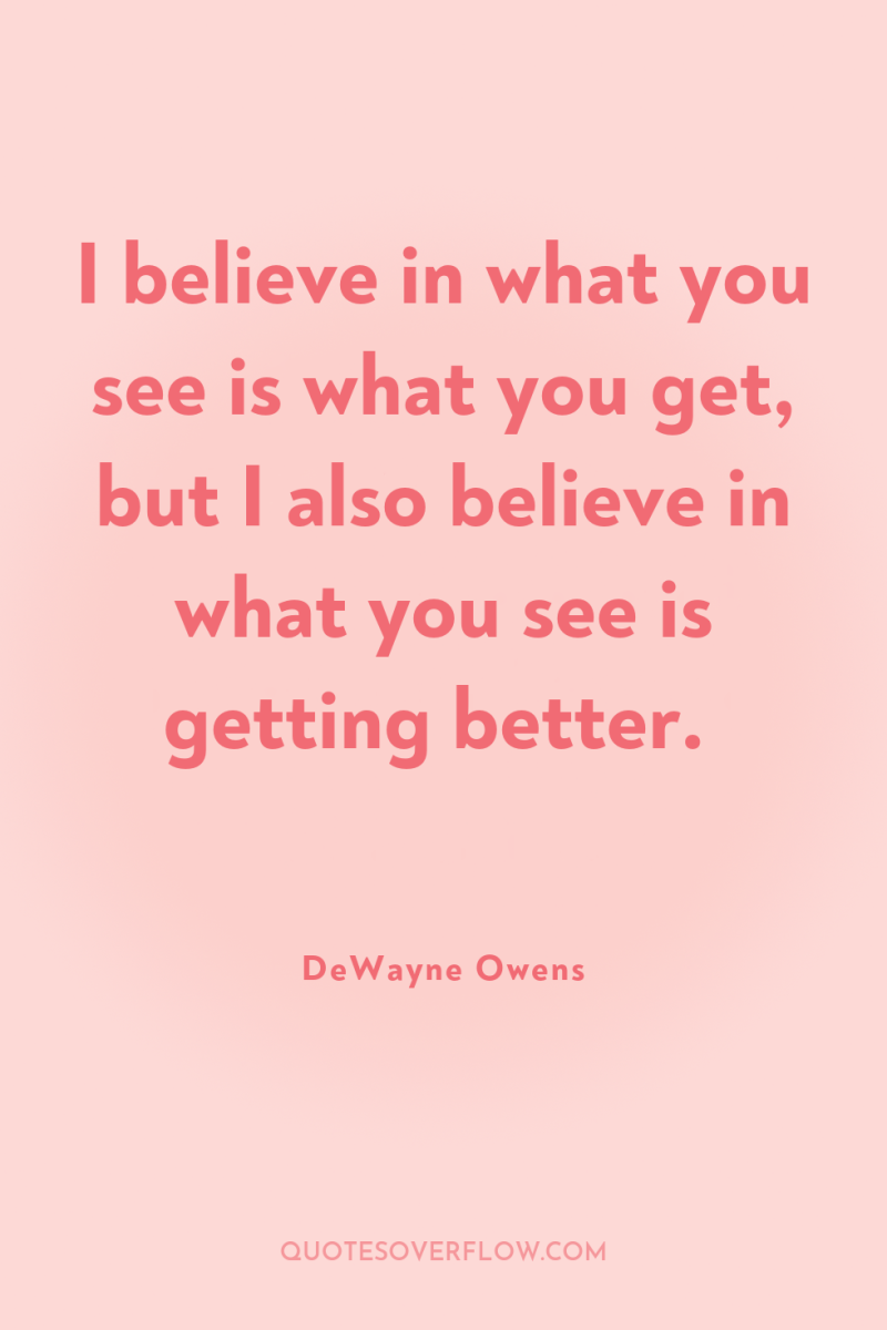 I believe in what you see is what you get,...