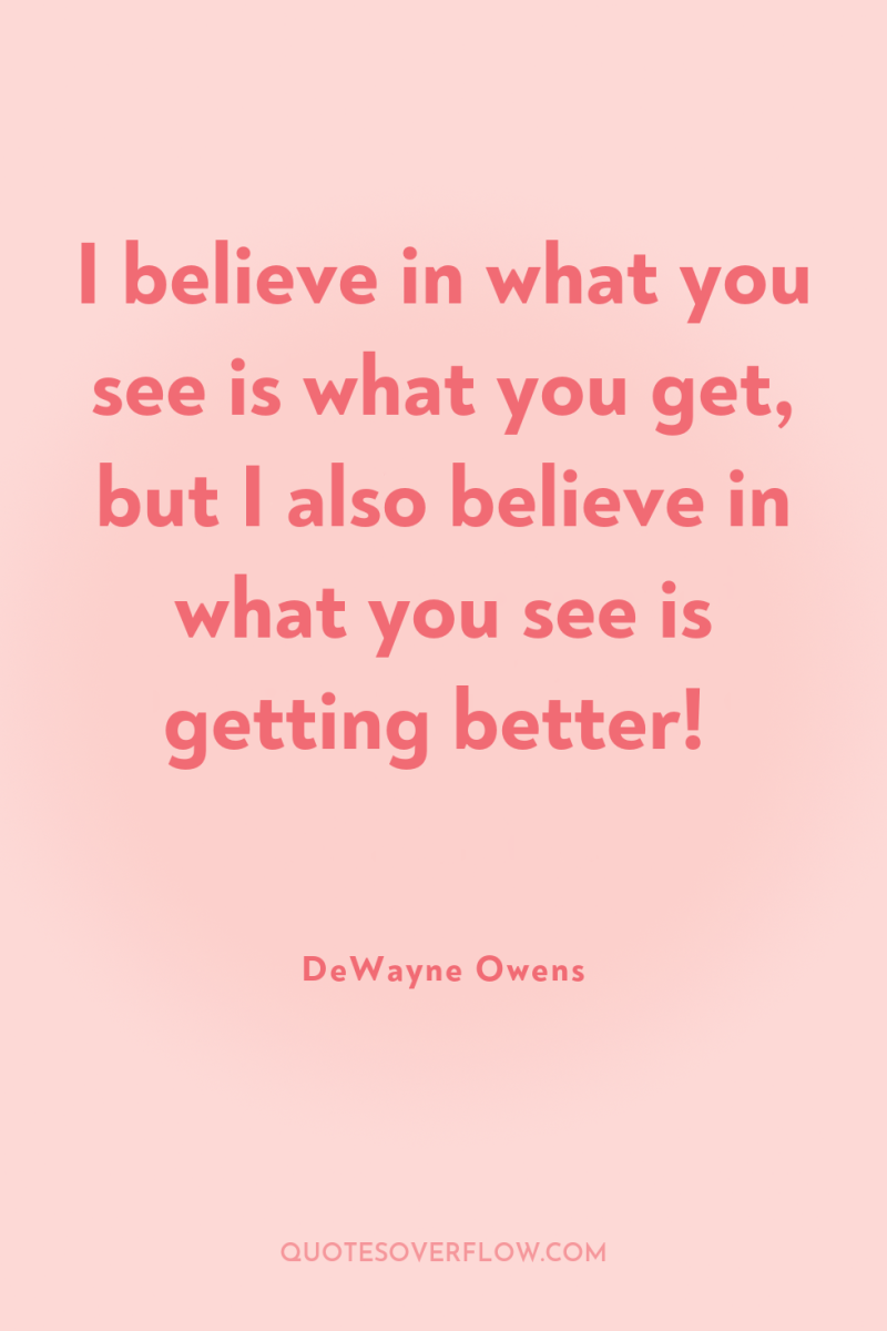 I believe in what you see is what you get,...