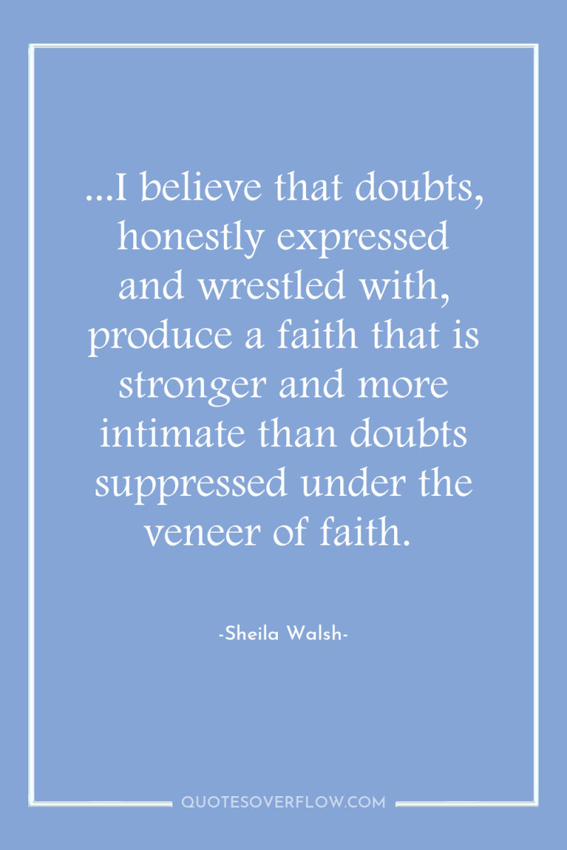 ...I believe that doubts, honestly expressed and wrestled with, produce...