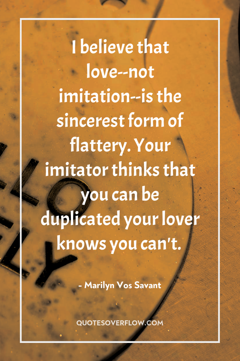 I believe that love--not imitation--is the sincerest form of flattery....