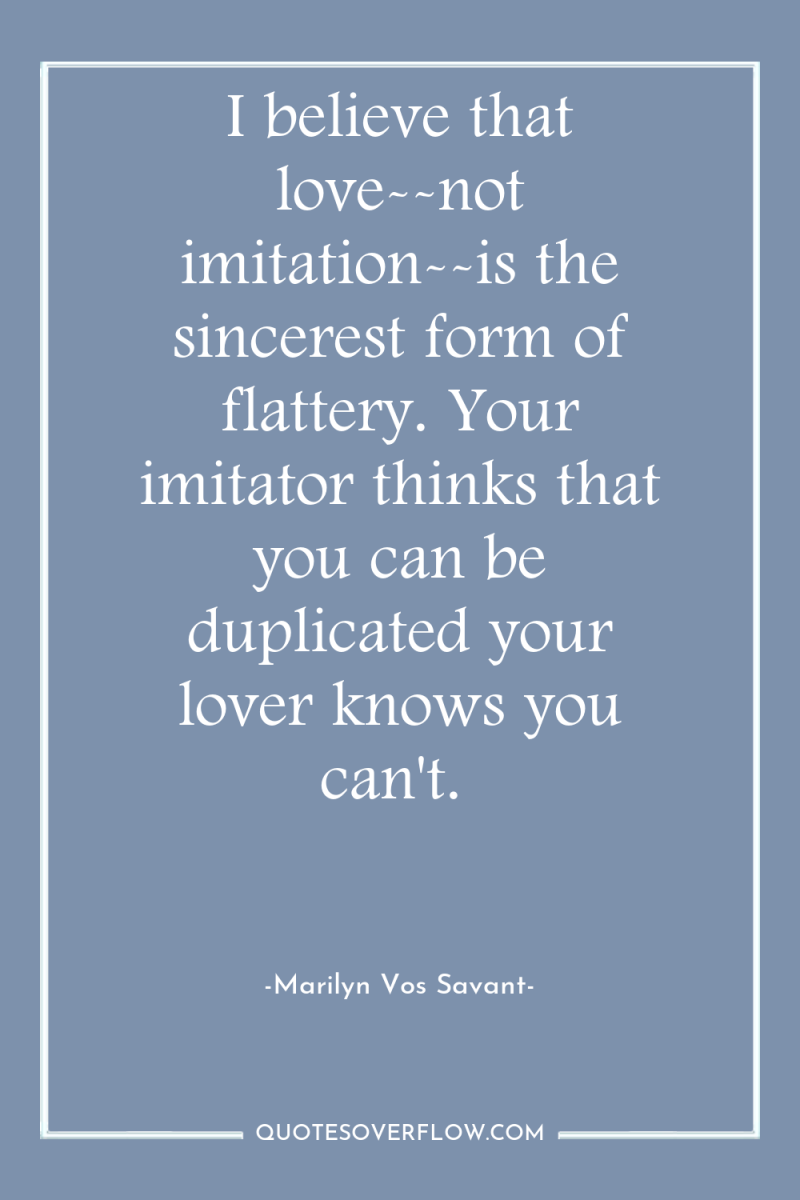 I believe that love--not imitation--is the sincerest form of flattery....