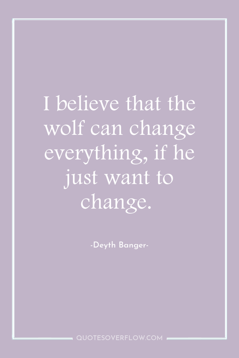 I believe that the wolf can change everything, if he...