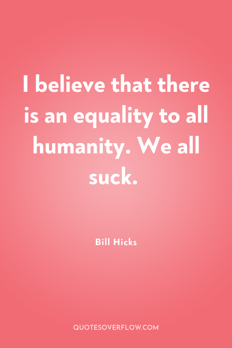 I believe that there is an equality to all humanity....