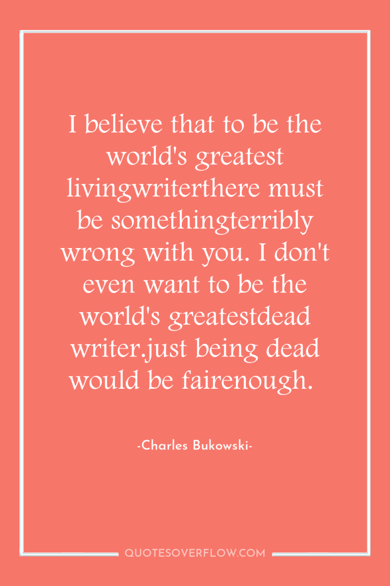 I believe that to be the world's greatest livingwriterthere must...