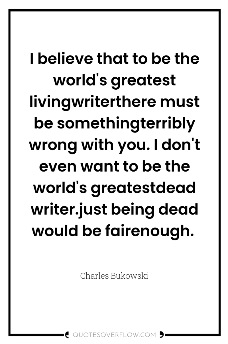 I believe that to be the world's greatest livingwriterthere must...