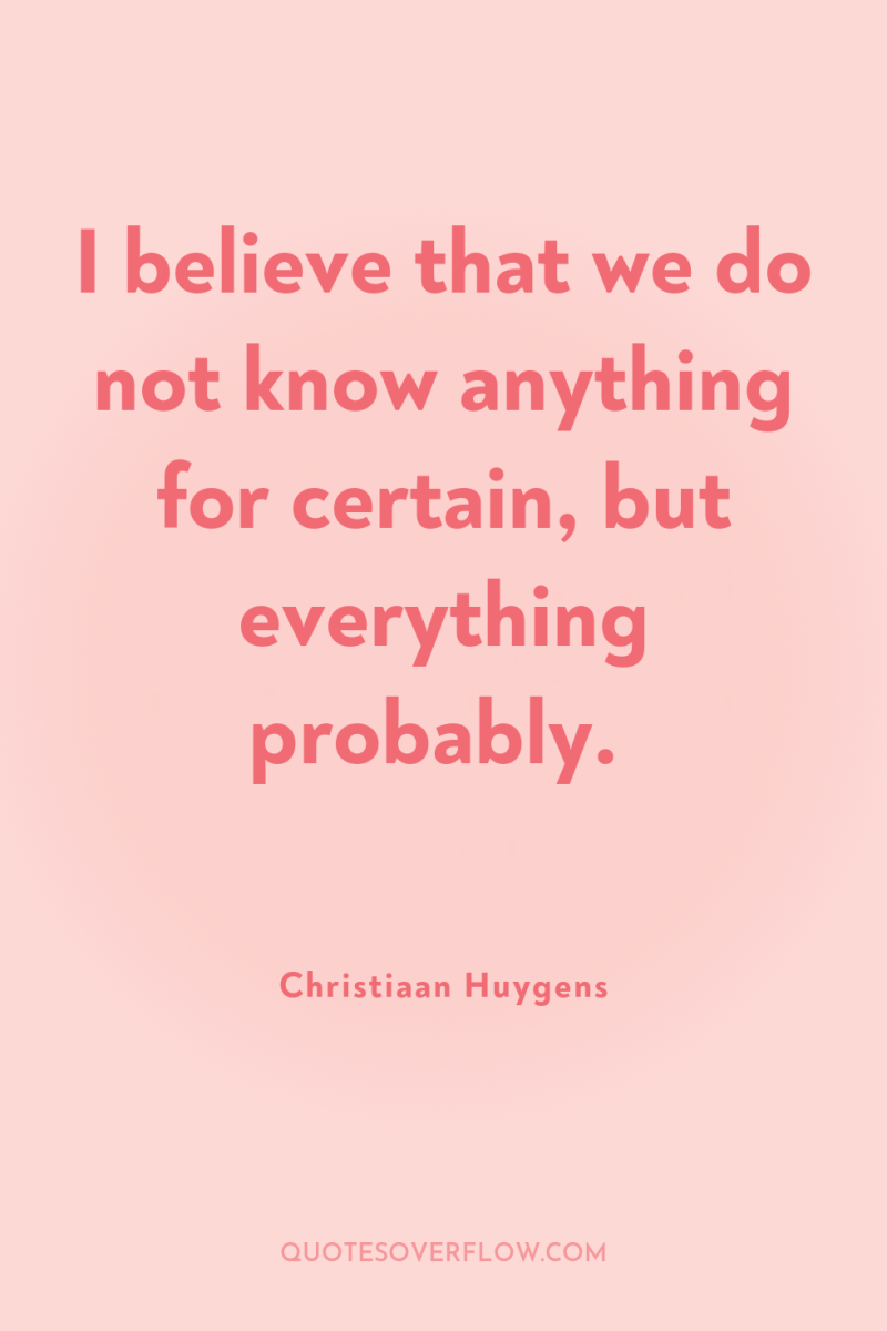 I believe that we do not know anything for certain,...