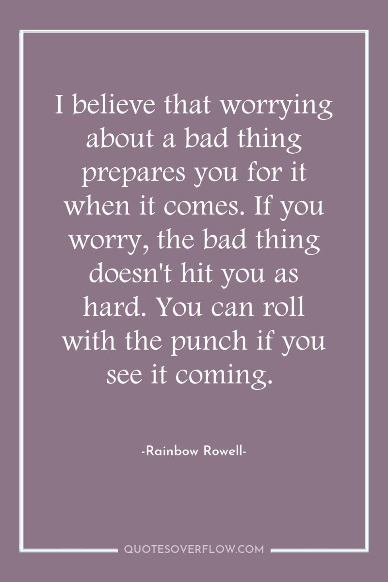 I believe that worrying about a bad thing prepares you...