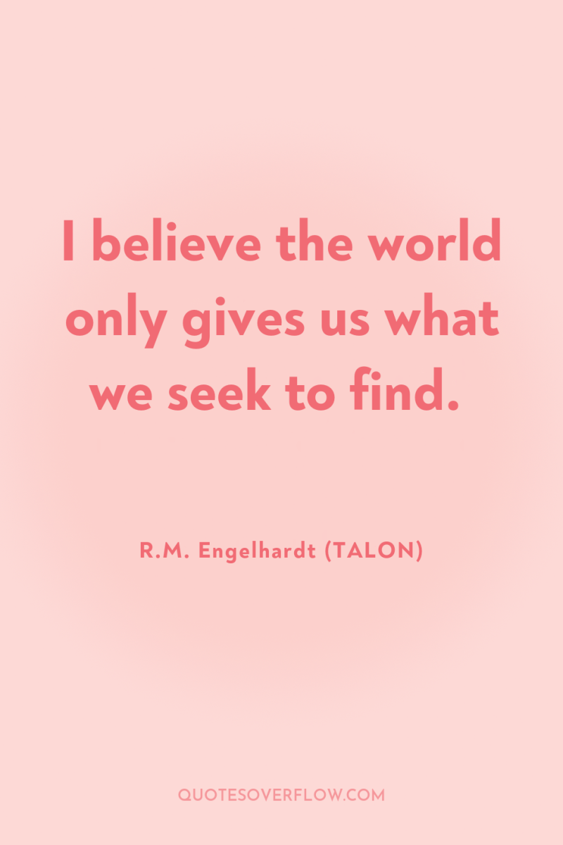 I believe the world only gives us what we seek...