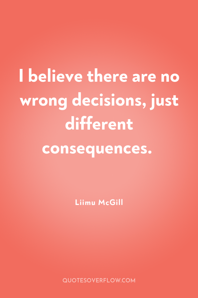 I believe there are no wrong decisions, just different consequences. 
