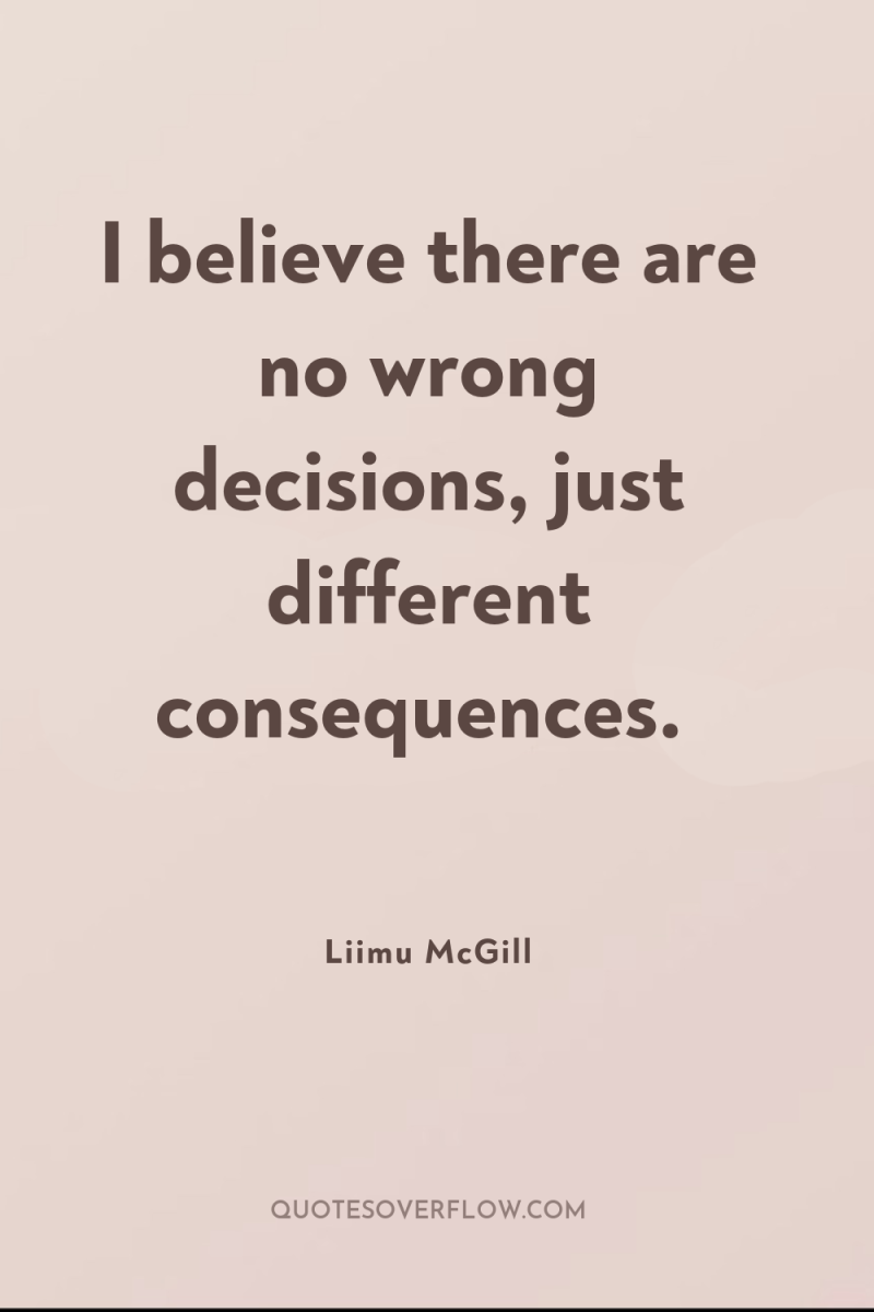 I believe there are no wrong decisions, just different consequences. 
