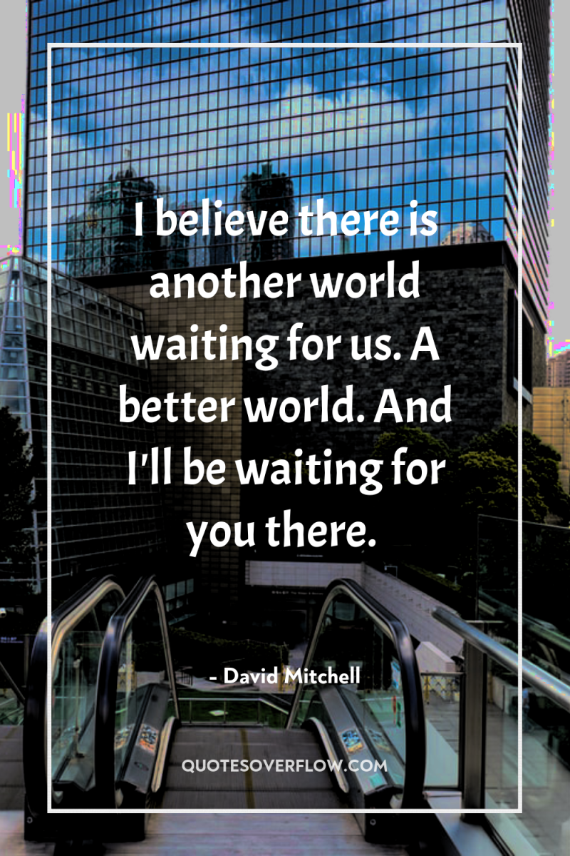 I believe there is another world waiting for us. A...