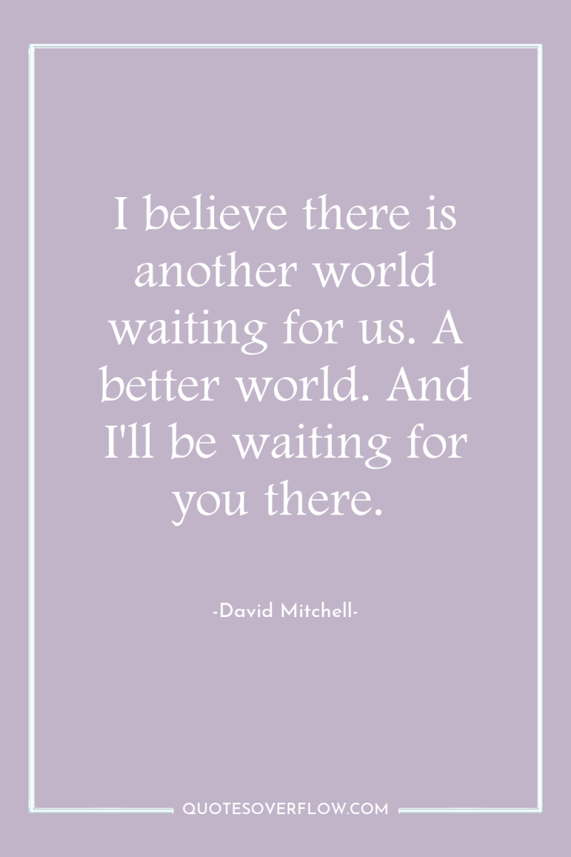 I believe there is another world waiting for us. A...