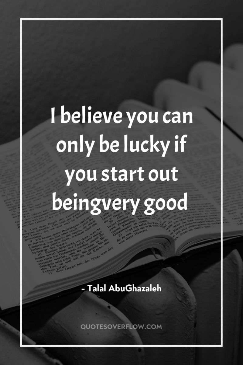 I believe you can only be lucky if you start...